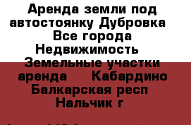 Аренда земли под автостоянку Дубровка - Все города Недвижимость » Земельные участки аренда   . Кабардино-Балкарская респ.,Нальчик г.